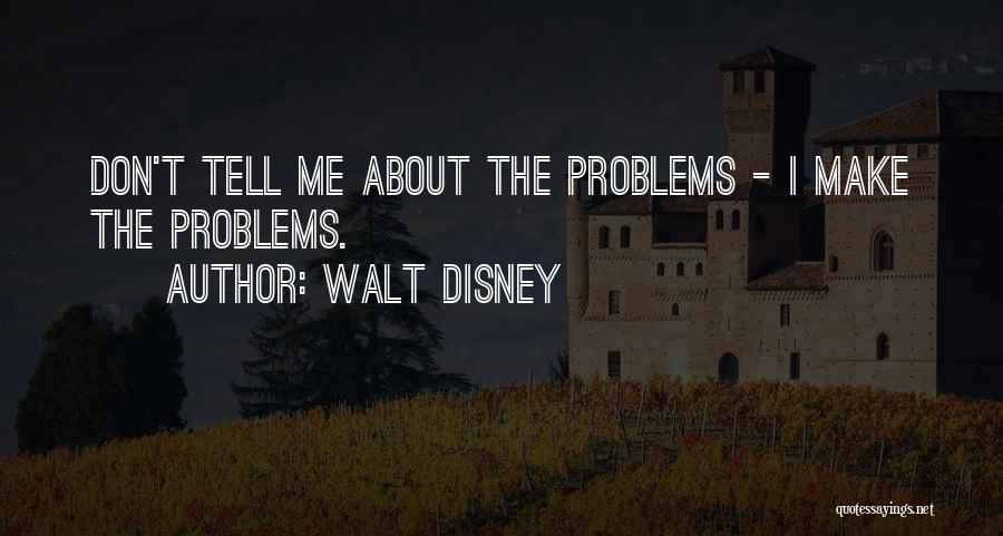 Walt Disney Quotes: Don't Tell Me About The Problems - I Make The Problems.