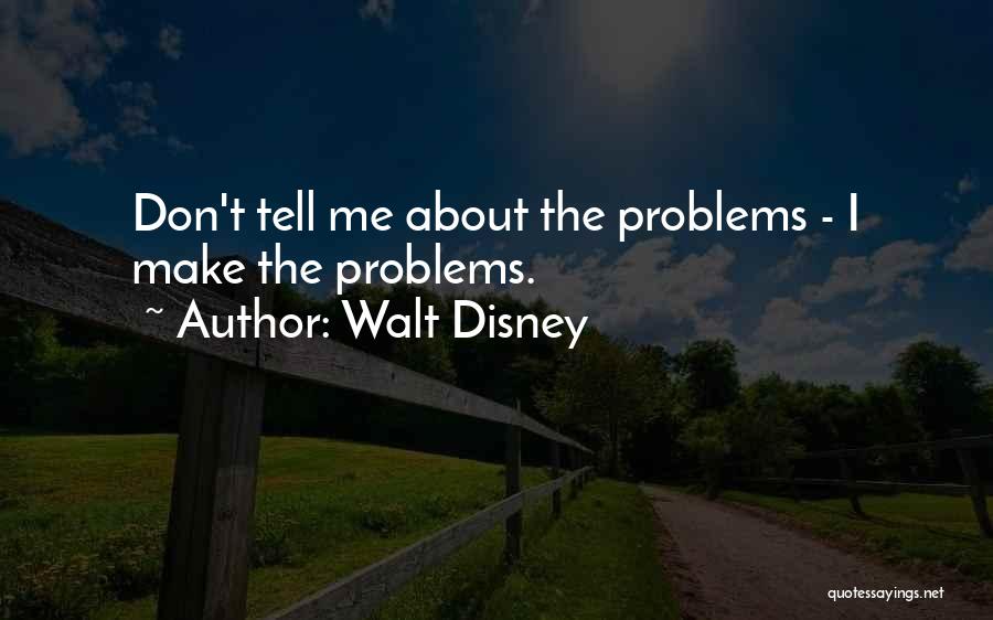 Walt Disney Quotes: Don't Tell Me About The Problems - I Make The Problems.