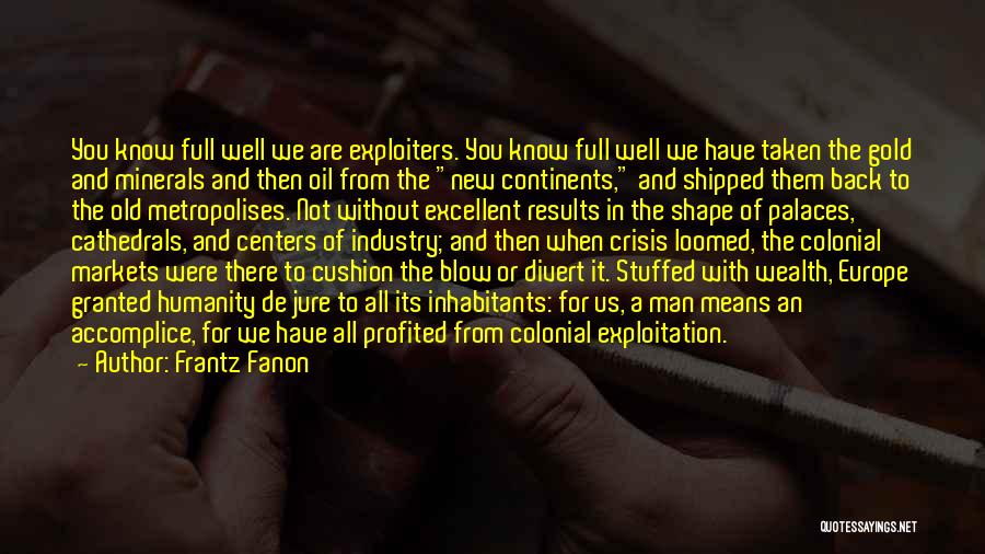 Frantz Fanon Quotes: You Know Full Well We Are Exploiters. You Know Full Well We Have Taken The Gold And Minerals And Then