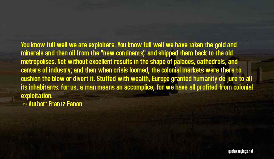 Frantz Fanon Quotes: You Know Full Well We Are Exploiters. You Know Full Well We Have Taken The Gold And Minerals And Then