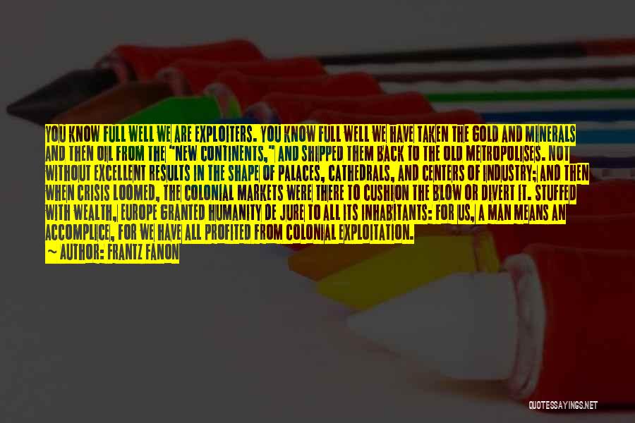 Frantz Fanon Quotes: You Know Full Well We Are Exploiters. You Know Full Well We Have Taken The Gold And Minerals And Then