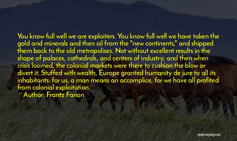 Frantz Fanon Quotes: You Know Full Well We Are Exploiters. You Know Full Well We Have Taken The Gold And Minerals And Then