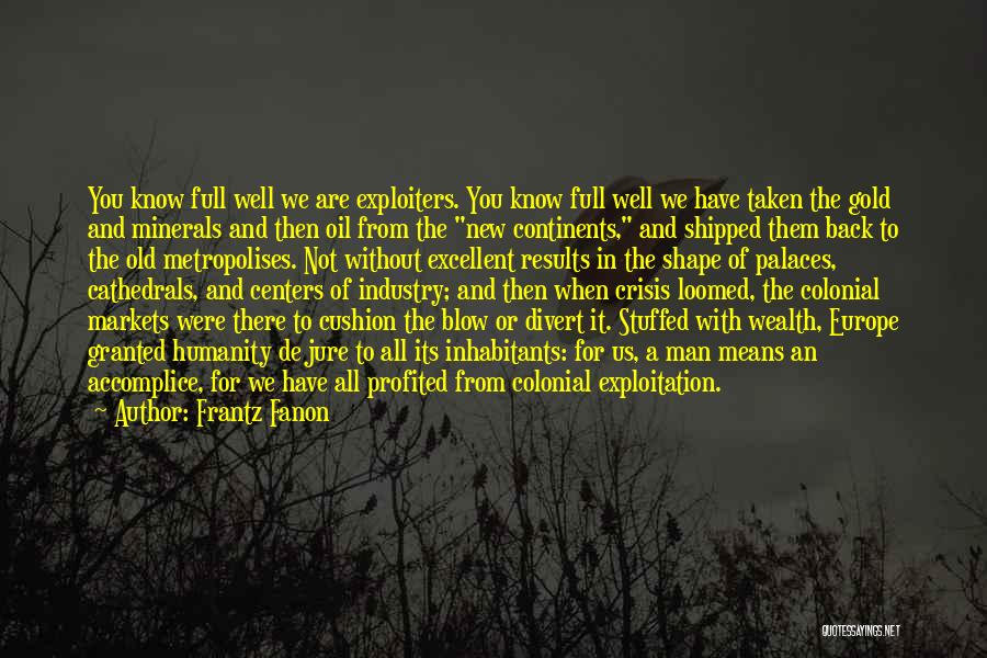 Frantz Fanon Quotes: You Know Full Well We Are Exploiters. You Know Full Well We Have Taken The Gold And Minerals And Then