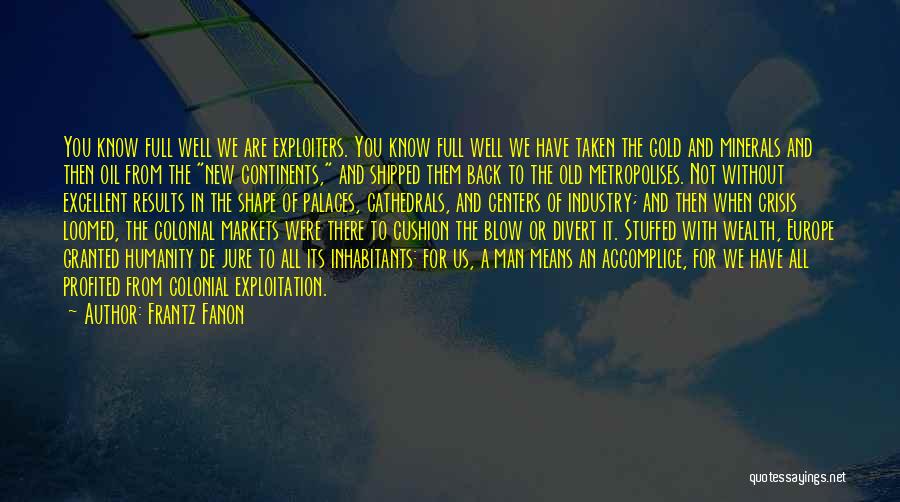 Frantz Fanon Quotes: You Know Full Well We Are Exploiters. You Know Full Well We Have Taken The Gold And Minerals And Then