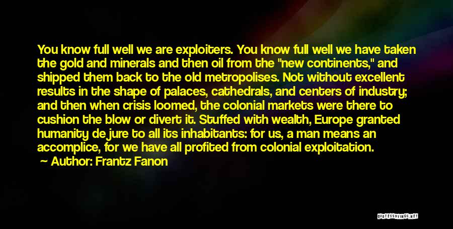 Frantz Fanon Quotes: You Know Full Well We Are Exploiters. You Know Full Well We Have Taken The Gold And Minerals And Then