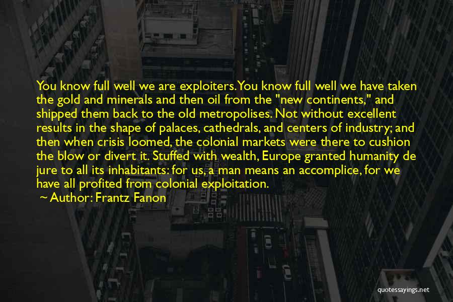 Frantz Fanon Quotes: You Know Full Well We Are Exploiters. You Know Full Well We Have Taken The Gold And Minerals And Then