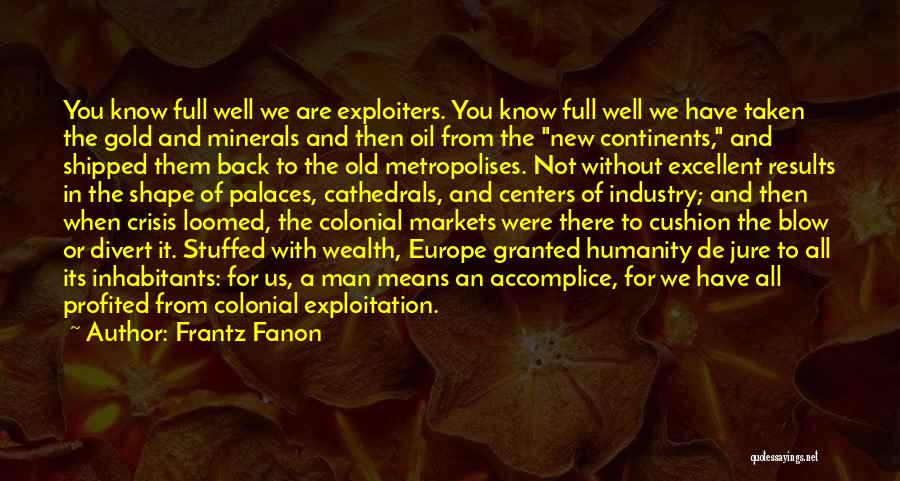 Frantz Fanon Quotes: You Know Full Well We Are Exploiters. You Know Full Well We Have Taken The Gold And Minerals And Then