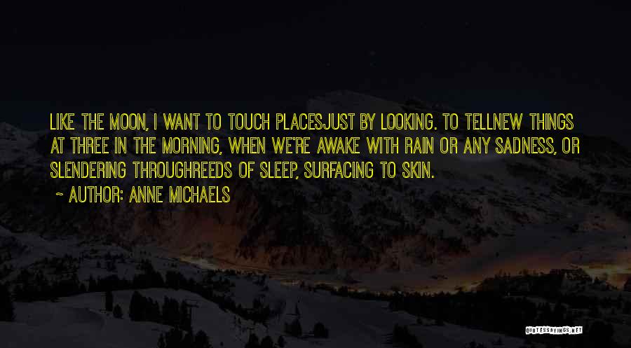 Anne Michaels Quotes: Like The Moon, I Want To Touch Placesjust By Looking. To Tellnew Things At Three In The Morning, When We're