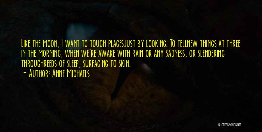 Anne Michaels Quotes: Like The Moon, I Want To Touch Placesjust By Looking. To Tellnew Things At Three In The Morning, When We're