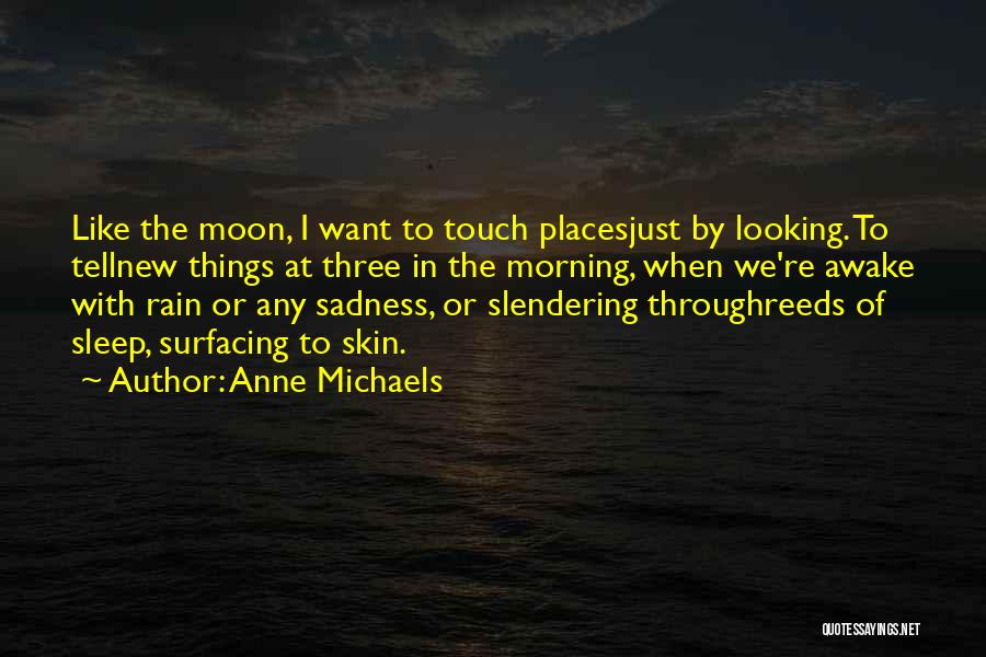 Anne Michaels Quotes: Like The Moon, I Want To Touch Placesjust By Looking. To Tellnew Things At Three In The Morning, When We're