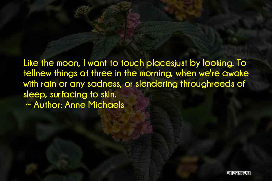 Anne Michaels Quotes: Like The Moon, I Want To Touch Placesjust By Looking. To Tellnew Things At Three In The Morning, When We're