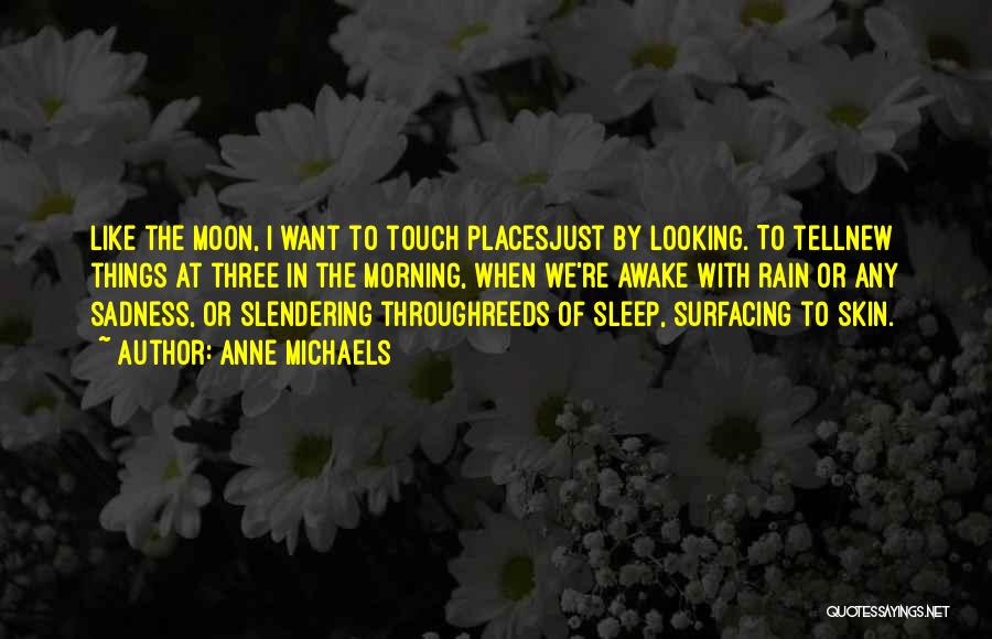 Anne Michaels Quotes: Like The Moon, I Want To Touch Placesjust By Looking. To Tellnew Things At Three In The Morning, When We're