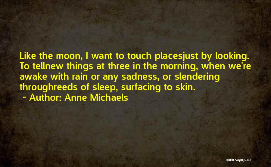 Anne Michaels Quotes: Like The Moon, I Want To Touch Placesjust By Looking. To Tellnew Things At Three In The Morning, When We're