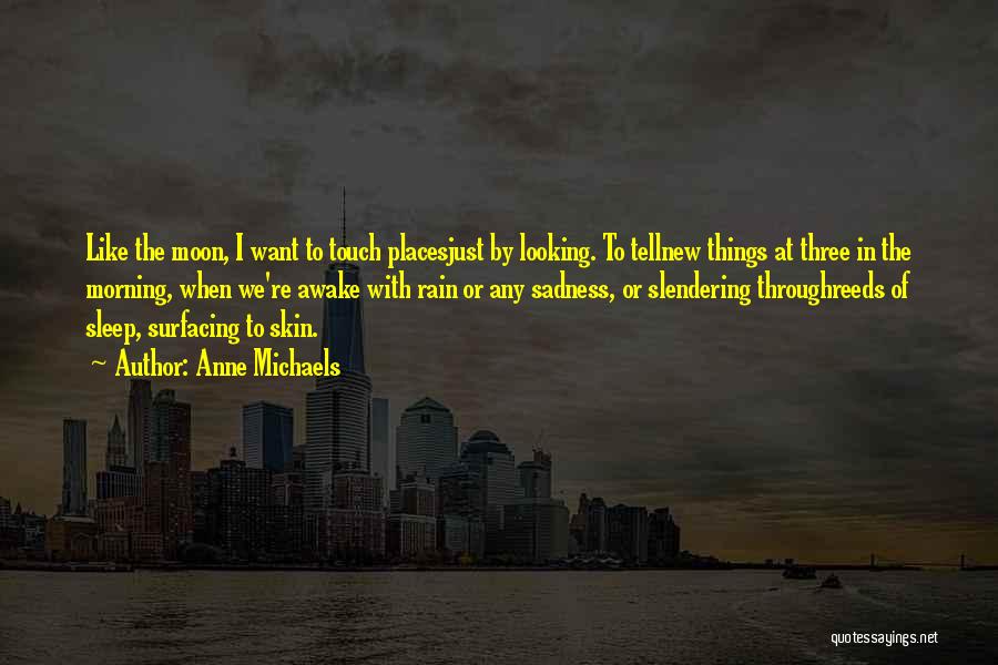 Anne Michaels Quotes: Like The Moon, I Want To Touch Placesjust By Looking. To Tellnew Things At Three In The Morning, When We're