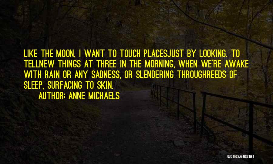Anne Michaels Quotes: Like The Moon, I Want To Touch Placesjust By Looking. To Tellnew Things At Three In The Morning, When We're