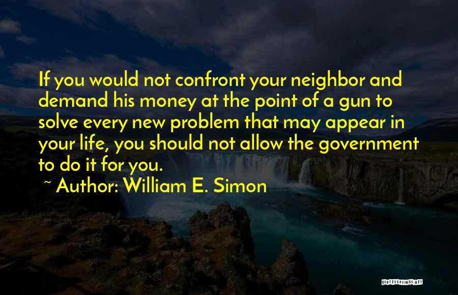 William E. Simon Quotes: If You Would Not Confront Your Neighbor And Demand His Money At The Point Of A Gun To Solve Every