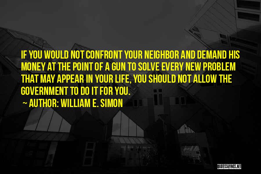 William E. Simon Quotes: If You Would Not Confront Your Neighbor And Demand His Money At The Point Of A Gun To Solve Every