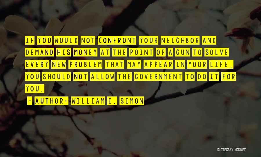 William E. Simon Quotes: If You Would Not Confront Your Neighbor And Demand His Money At The Point Of A Gun To Solve Every