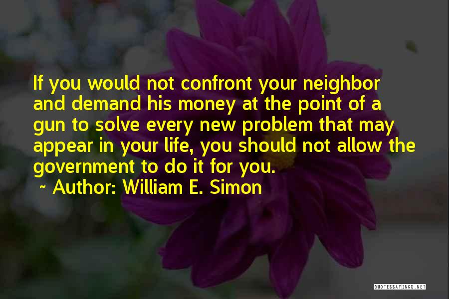 William E. Simon Quotes: If You Would Not Confront Your Neighbor And Demand His Money At The Point Of A Gun To Solve Every