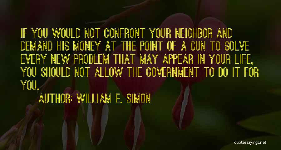 William E. Simon Quotes: If You Would Not Confront Your Neighbor And Demand His Money At The Point Of A Gun To Solve Every