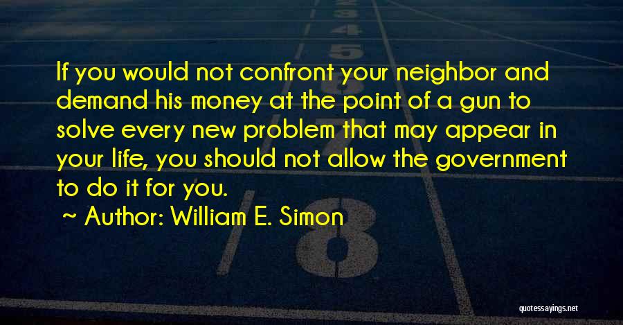 William E. Simon Quotes: If You Would Not Confront Your Neighbor And Demand His Money At The Point Of A Gun To Solve Every