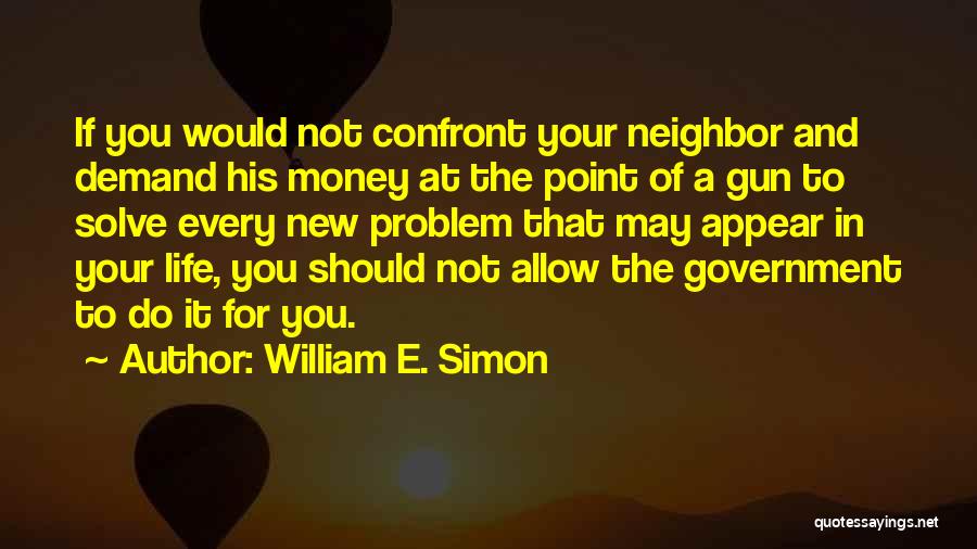 William E. Simon Quotes: If You Would Not Confront Your Neighbor And Demand His Money At The Point Of A Gun To Solve Every