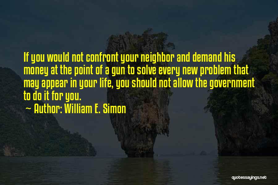 William E. Simon Quotes: If You Would Not Confront Your Neighbor And Demand His Money At The Point Of A Gun To Solve Every