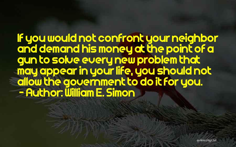 William E. Simon Quotes: If You Would Not Confront Your Neighbor And Demand His Money At The Point Of A Gun To Solve Every