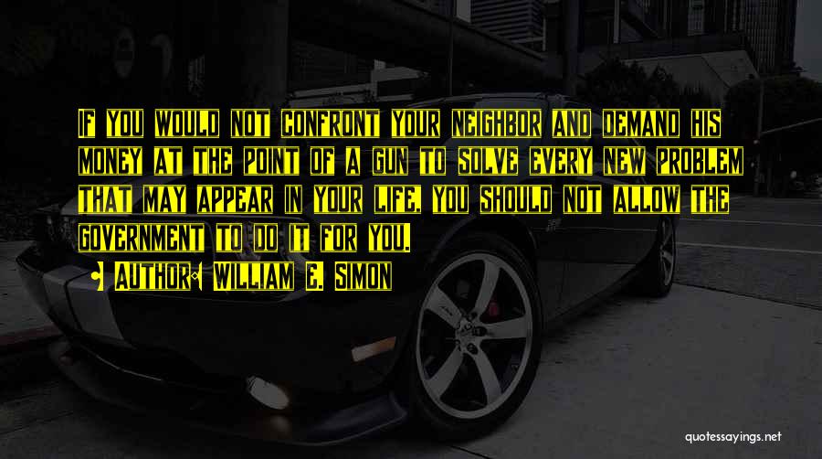 William E. Simon Quotes: If You Would Not Confront Your Neighbor And Demand His Money At The Point Of A Gun To Solve Every