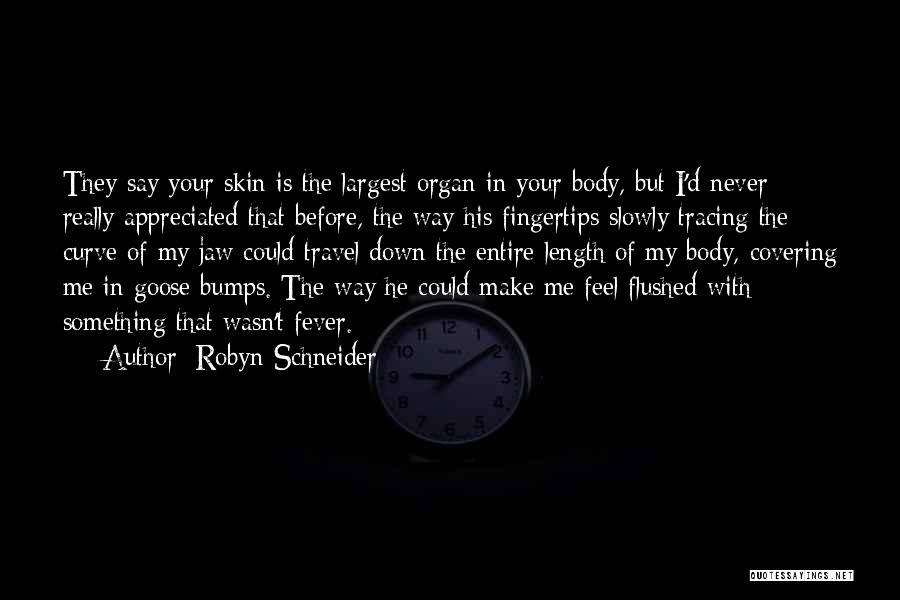 Robyn Schneider Quotes: They Say Your Skin Is The Largest Organ In Your Body, But I'd Never Really Appreciated That Before, The Way