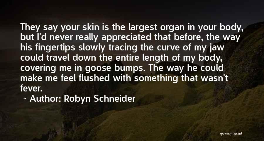 Robyn Schneider Quotes: They Say Your Skin Is The Largest Organ In Your Body, But I'd Never Really Appreciated That Before, The Way