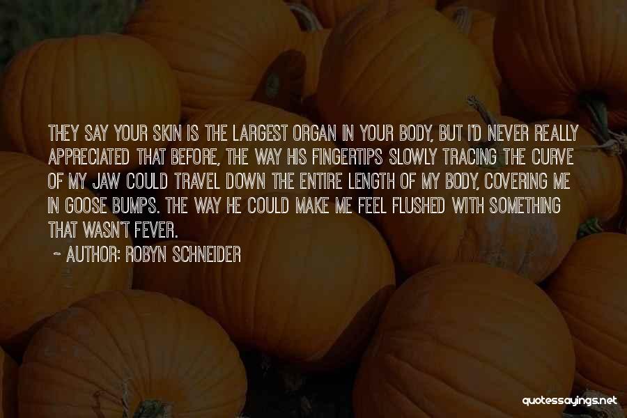 Robyn Schneider Quotes: They Say Your Skin Is The Largest Organ In Your Body, But I'd Never Really Appreciated That Before, The Way