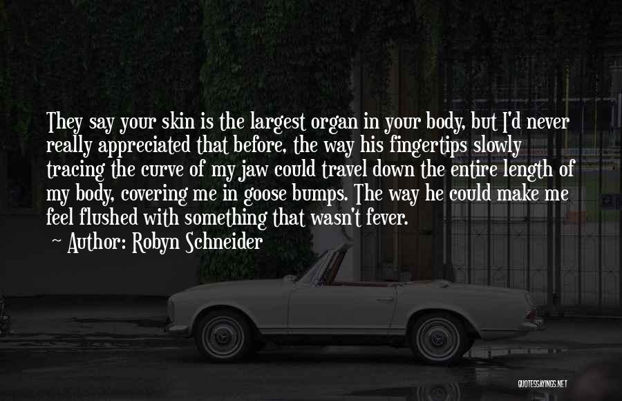 Robyn Schneider Quotes: They Say Your Skin Is The Largest Organ In Your Body, But I'd Never Really Appreciated That Before, The Way