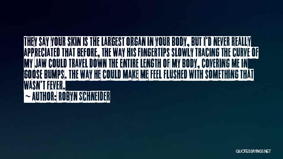 Robyn Schneider Quotes: They Say Your Skin Is The Largest Organ In Your Body, But I'd Never Really Appreciated That Before, The Way