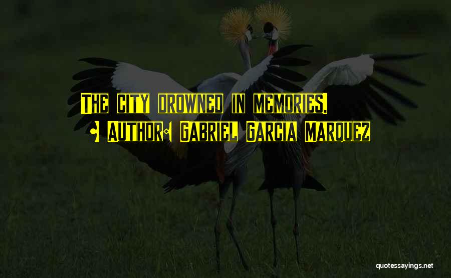 Gabriel Garcia Marquez Quotes: The City Drowned In Memories.
