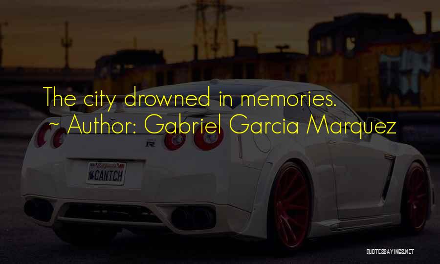 Gabriel Garcia Marquez Quotes: The City Drowned In Memories.