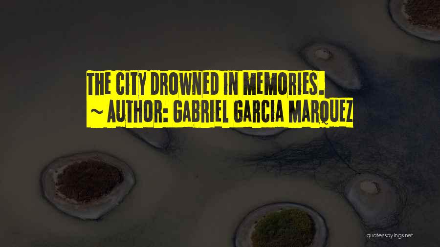 Gabriel Garcia Marquez Quotes: The City Drowned In Memories.