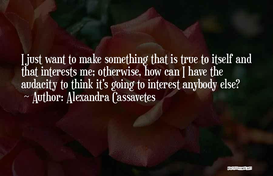 Alexandra Cassavetes Quotes: I Just Want To Make Something That Is True To Itself And That Interests Me; Otherwise, How Can I Have