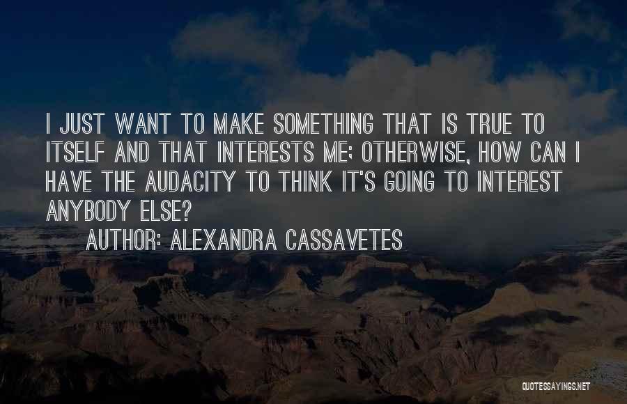 Alexandra Cassavetes Quotes: I Just Want To Make Something That Is True To Itself And That Interests Me; Otherwise, How Can I Have