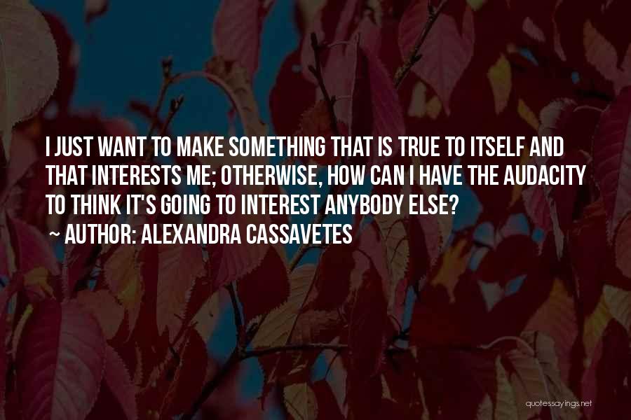 Alexandra Cassavetes Quotes: I Just Want To Make Something That Is True To Itself And That Interests Me; Otherwise, How Can I Have
