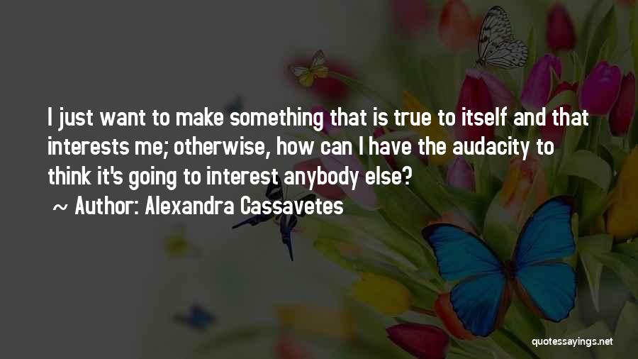 Alexandra Cassavetes Quotes: I Just Want To Make Something That Is True To Itself And That Interests Me; Otherwise, How Can I Have