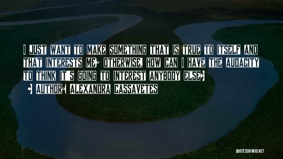 Alexandra Cassavetes Quotes: I Just Want To Make Something That Is True To Itself And That Interests Me; Otherwise, How Can I Have