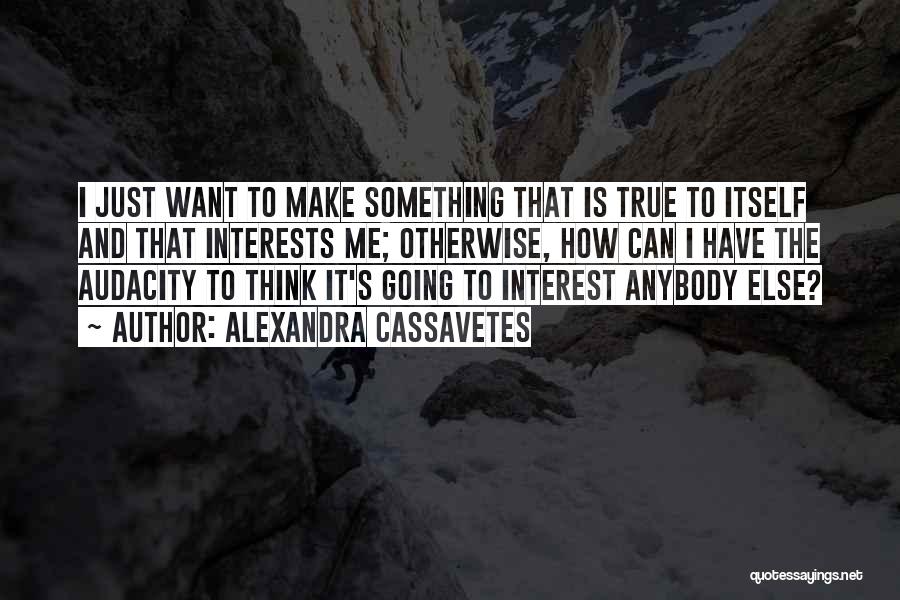 Alexandra Cassavetes Quotes: I Just Want To Make Something That Is True To Itself And That Interests Me; Otherwise, How Can I Have