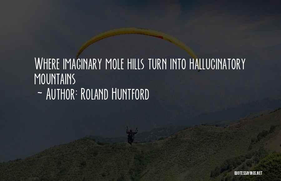 Roland Huntford Quotes: Where Imaginary Mole Hills Turn Into Hallucinatory Mountains