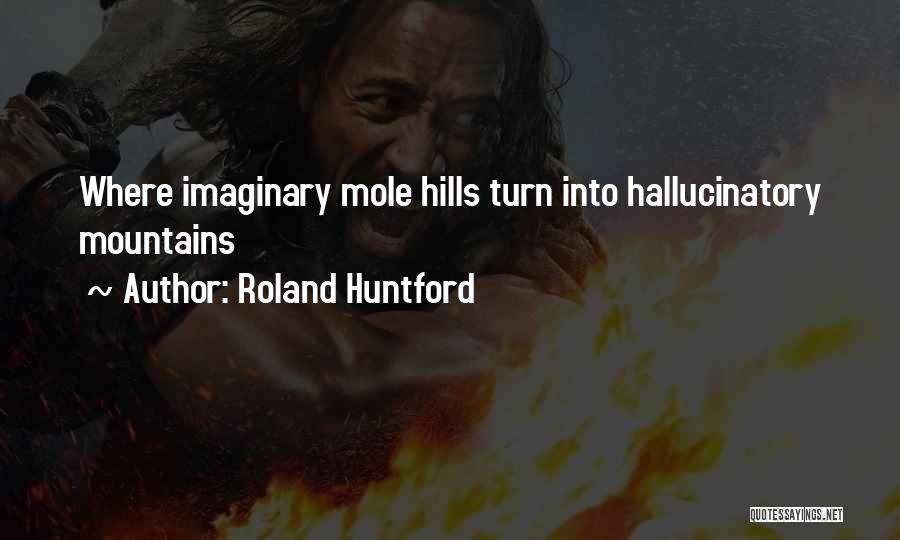 Roland Huntford Quotes: Where Imaginary Mole Hills Turn Into Hallucinatory Mountains