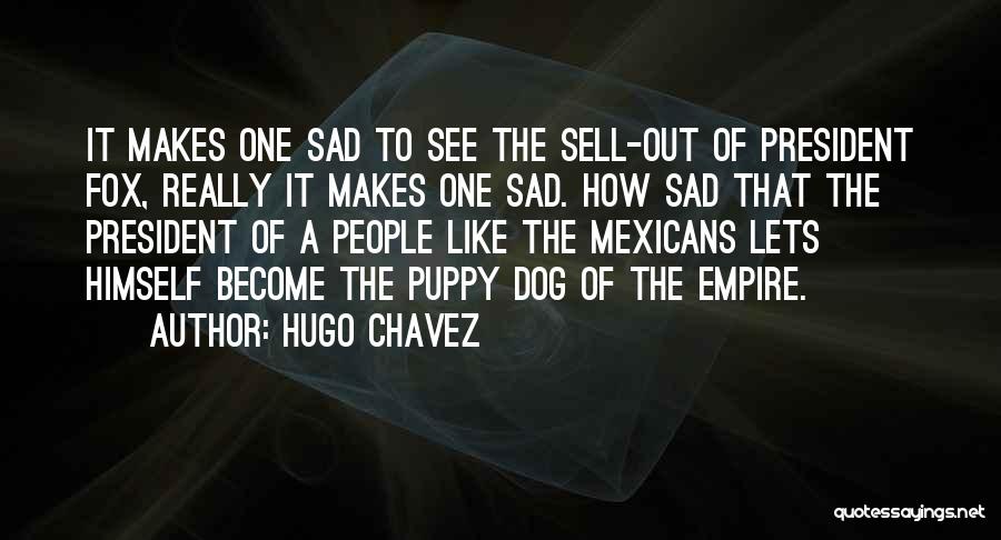 Hugo Chavez Quotes: It Makes One Sad To See The Sell-out Of President Fox, Really It Makes One Sad. How Sad That The