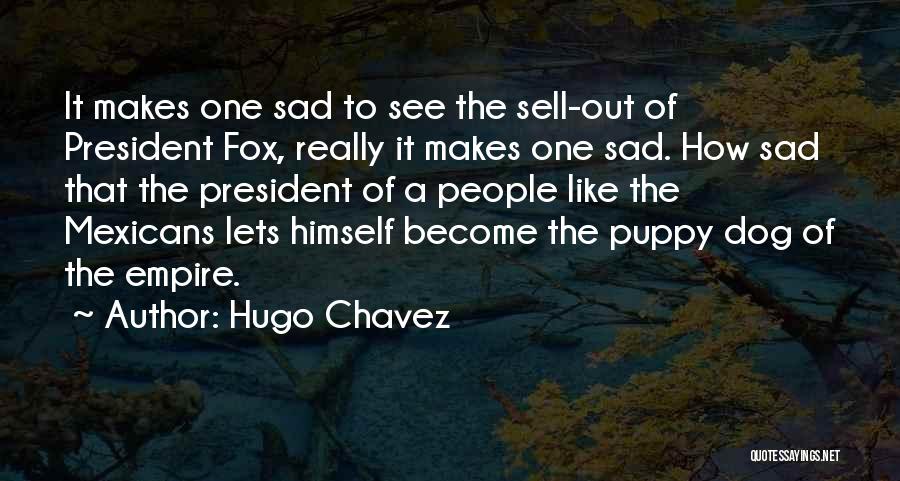 Hugo Chavez Quotes: It Makes One Sad To See The Sell-out Of President Fox, Really It Makes One Sad. How Sad That The