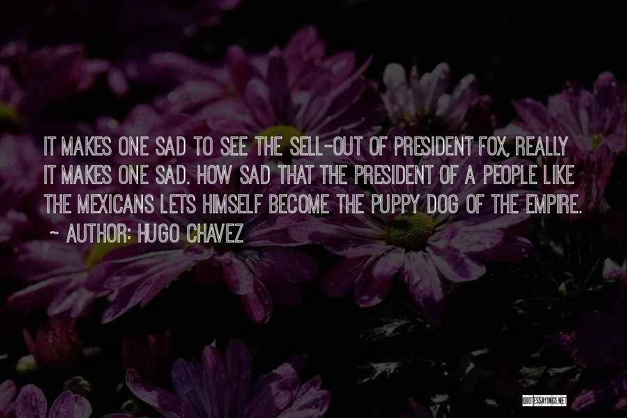 Hugo Chavez Quotes: It Makes One Sad To See The Sell-out Of President Fox, Really It Makes One Sad. How Sad That The