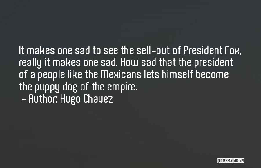 Hugo Chavez Quotes: It Makes One Sad To See The Sell-out Of President Fox, Really It Makes One Sad. How Sad That The