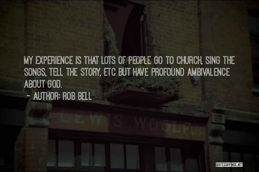 Rob Bell Quotes: My Experience Is That Lots Of People Go To Church, Sing The Songs, Tell The Story, Etc But Have Profound